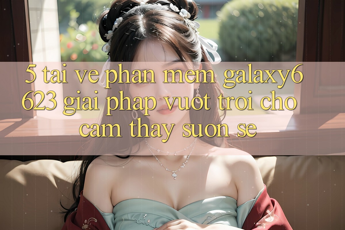 5. Tải về Phần mềm Galaxy6623 - Giải Pháp Vượt Trội Cho Cảm thấy Suôn sẻ