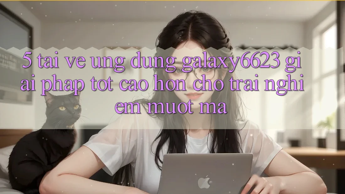 5. Tải về Ứng dụng Galaxy6623 - Giải Pháp Tốt cao hơn Cho Trải nghiệm Mượt Mà
