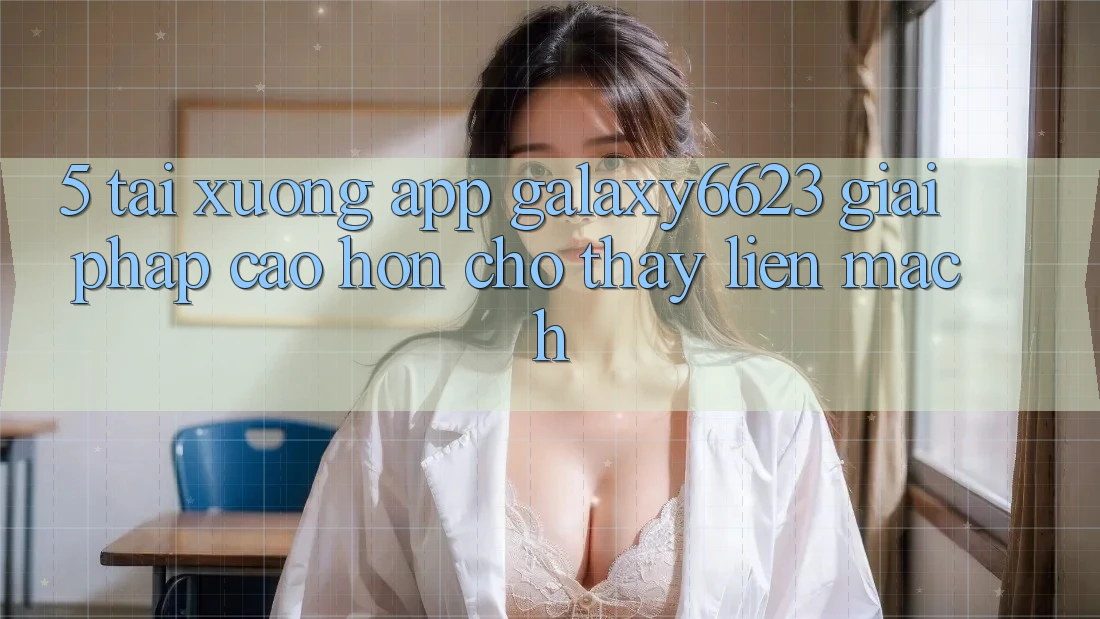 5. Tải xuống App Galaxy6623 - Giải Pháp Cao hơn Cho Thấy Liền mạch