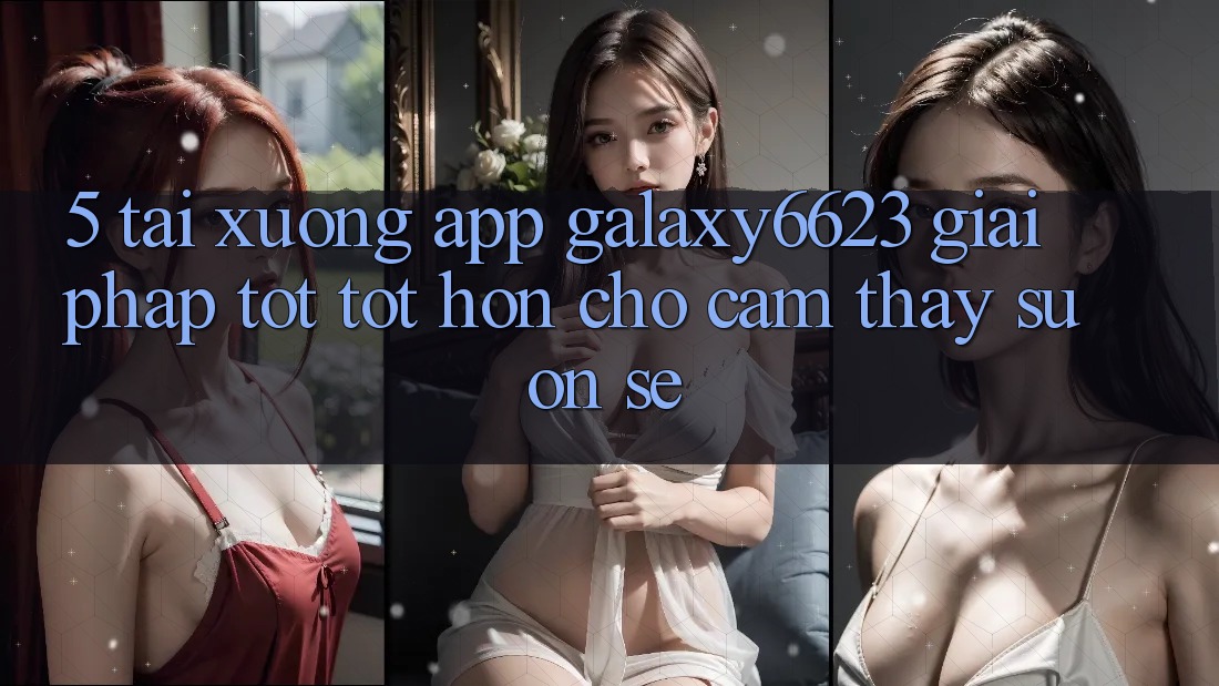 5. Tải xuống App Galaxy6623 - Giải Pháp Tốt tốt hơn Cho Cảm thấy Suôn sẻ