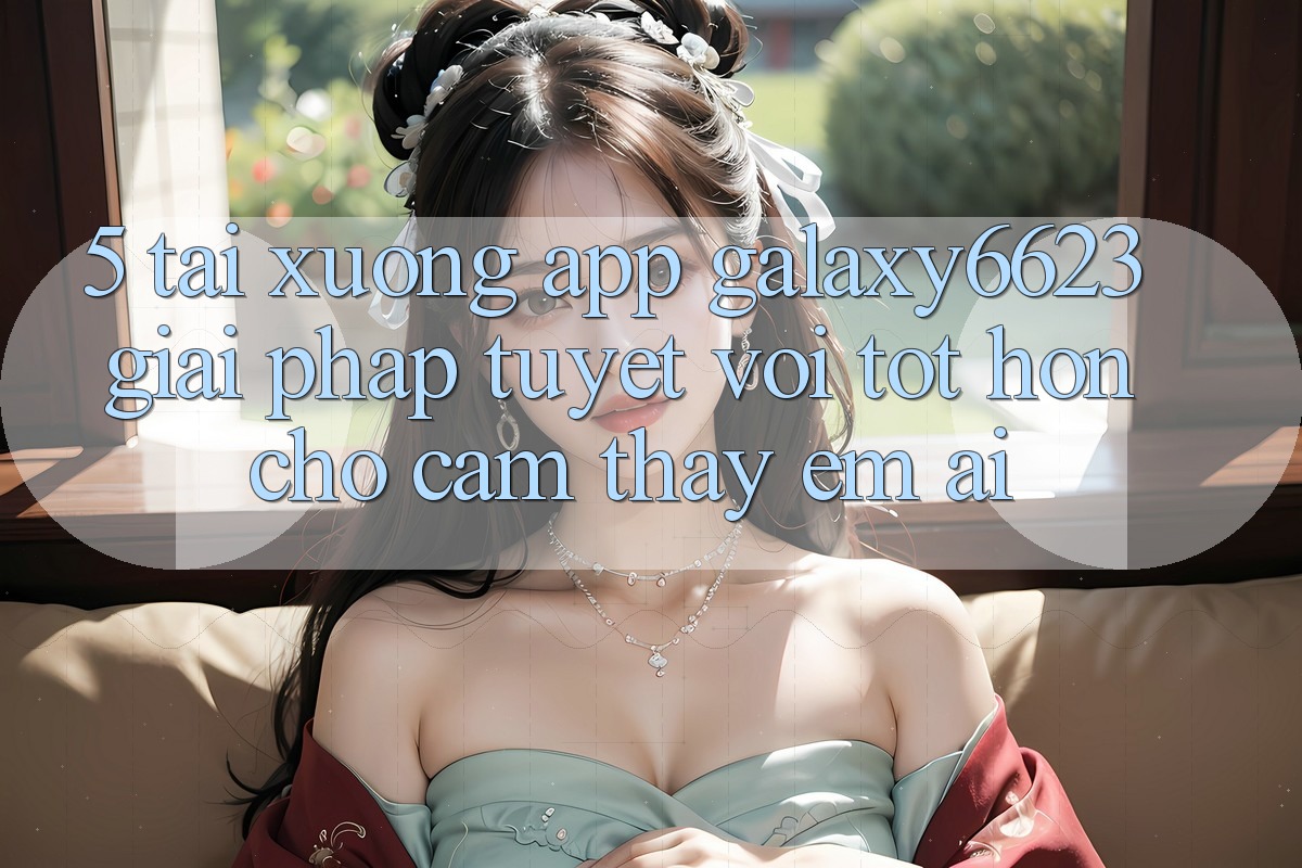 5. Tải xuống App Galaxy6623 - Giải Pháp Tuyệt vời tốt hơn Cho Cảm thấy Êm ái
