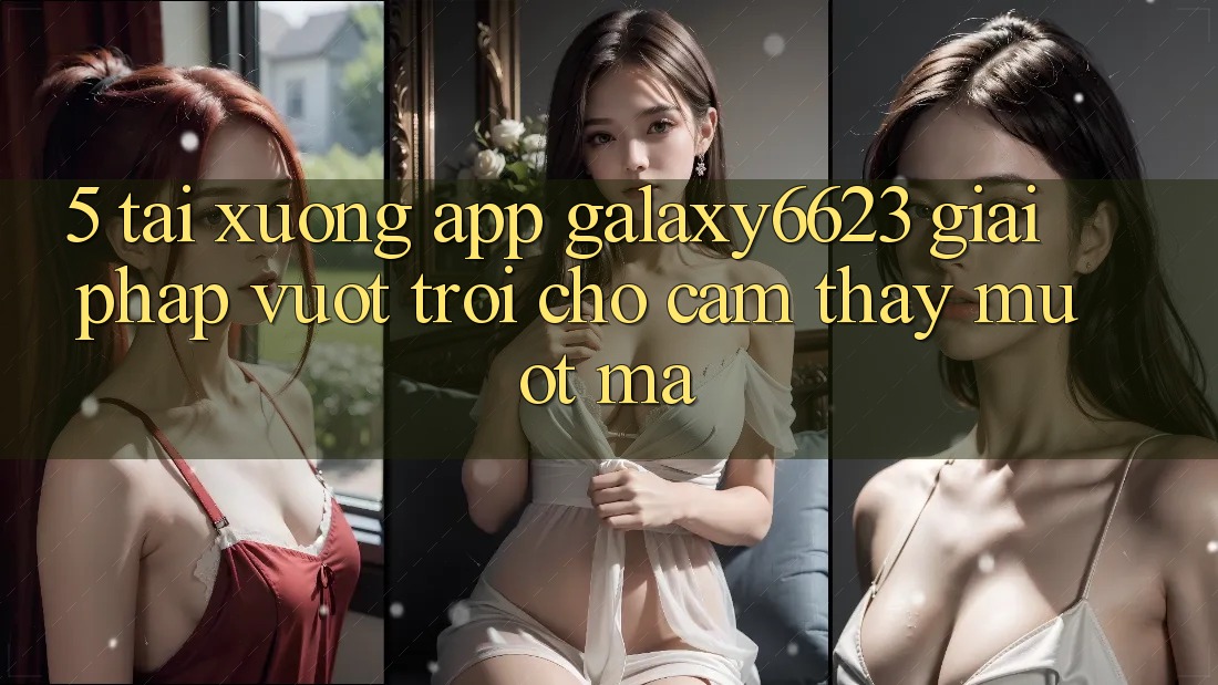 5. Tải xuống App Galaxy6623 - Giải Pháp Vượt Trội Cho Cảm thấy Mượt Mà
