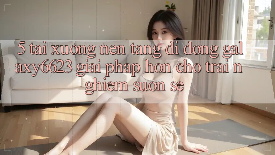 5. Tải xuống Nền tảng di động Galaxy6623 - Giải Pháp Hơn Cho Trải Nghiệm Suôn sẻ