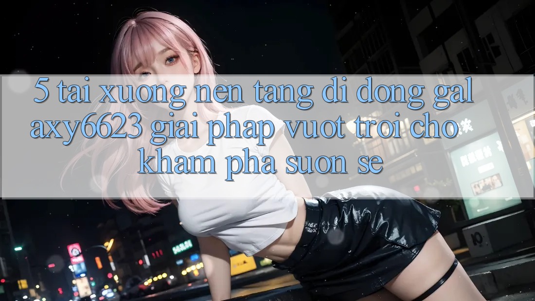 5. Tải xuống Nền tảng di động Galaxy6623 - Giải Pháp Vượt Trội Cho Khám phá Suôn sẻ