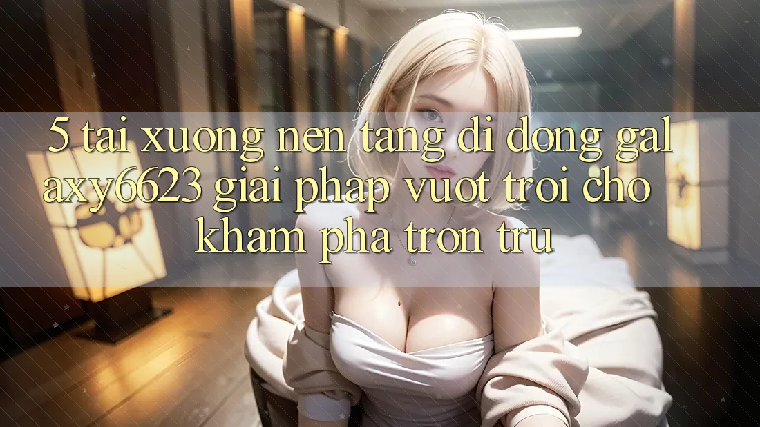 5. Tải xuống Nền tảng di động Galaxy6623 - Giải Pháp Vượt Trội Cho Khám phá Trơn tru
