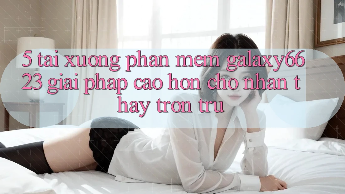 5. Tải xuống Phần mềm Galaxy6623 - Giải Pháp Cao hơn Cho Nhận thấy Trơn tru