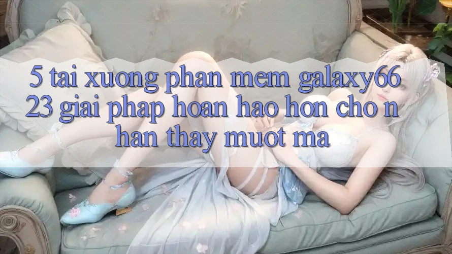 5. Tải xuống Phần mềm Galaxy6623 - Giải Pháp Hoàn hảo hơn Cho Nhận thấy Mượt Mà