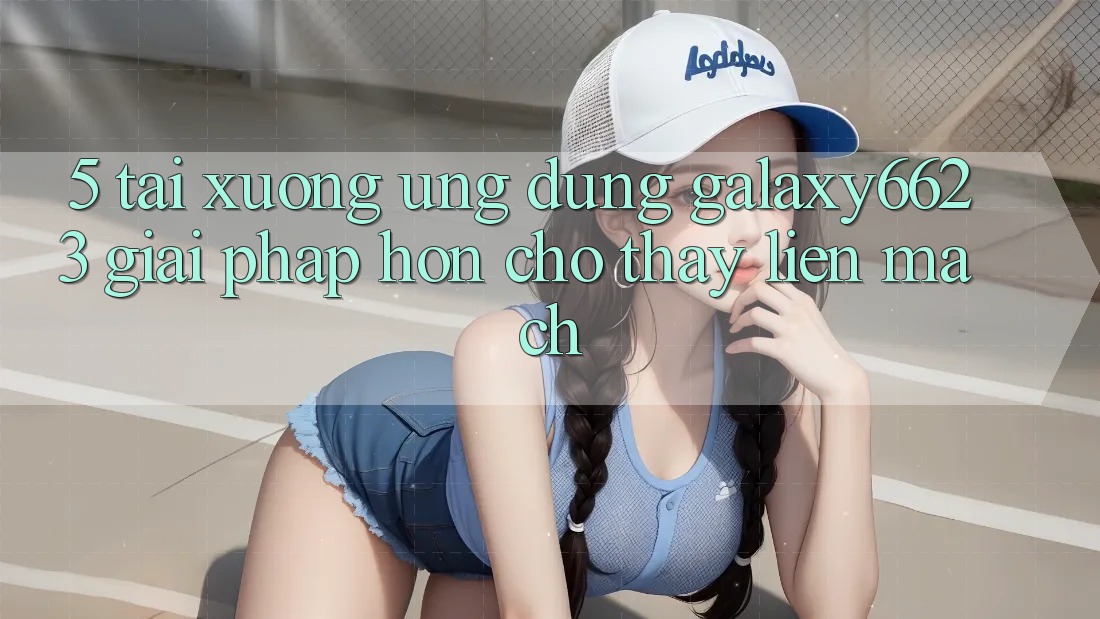 5. Tải xuống Ứng dụng Galaxy6623 - Giải Pháp Hơn Cho Thấy Liền mạch