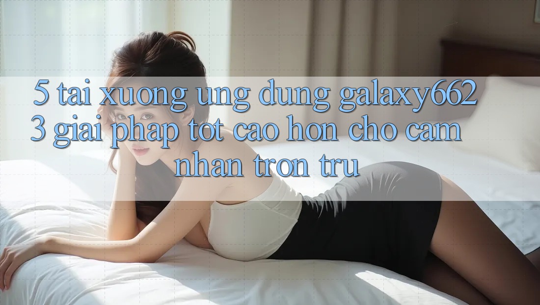 5. Tải xuống Ứng dụng Galaxy6623 - Giải Pháp Tốt cao hơn Cho Cảm nhận Trơn tru