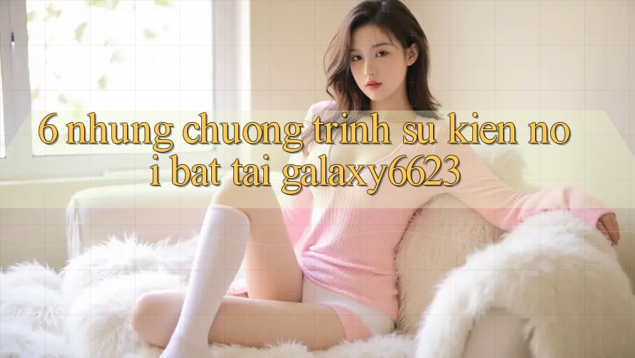 6. Những Chương Trình Sự kiện Nổi Bật Tại Galaxy6623