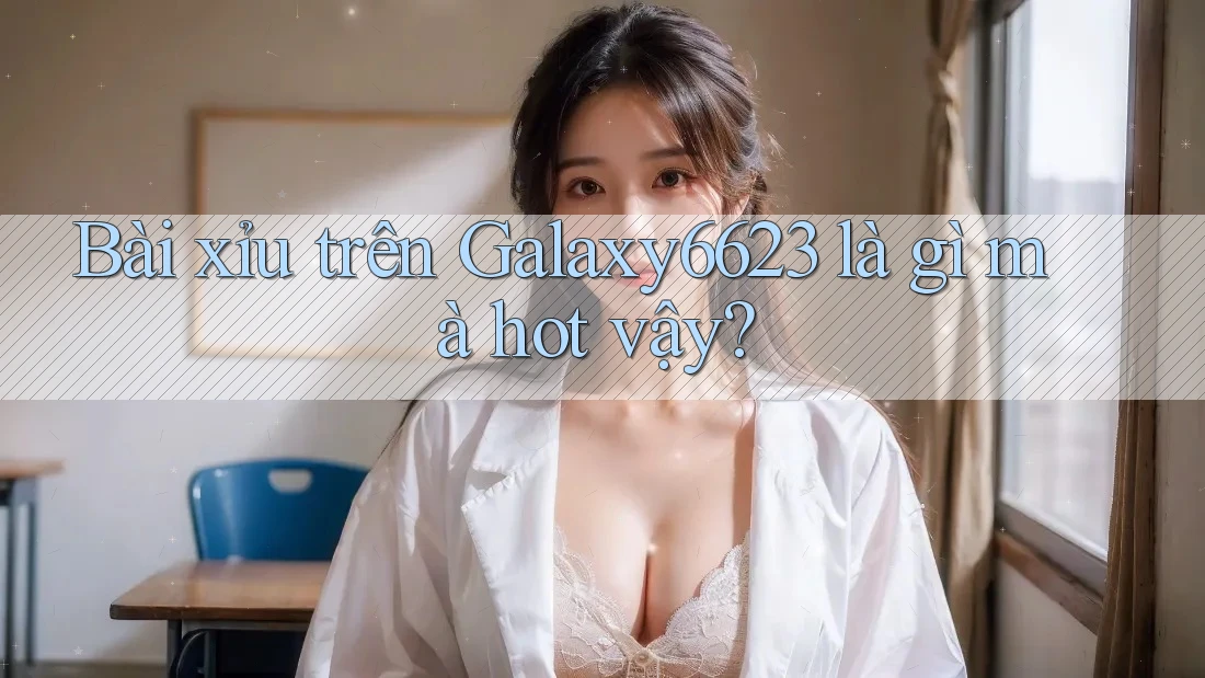 Bài xỉu trên Galaxy6623 là gì mà hot vậy?