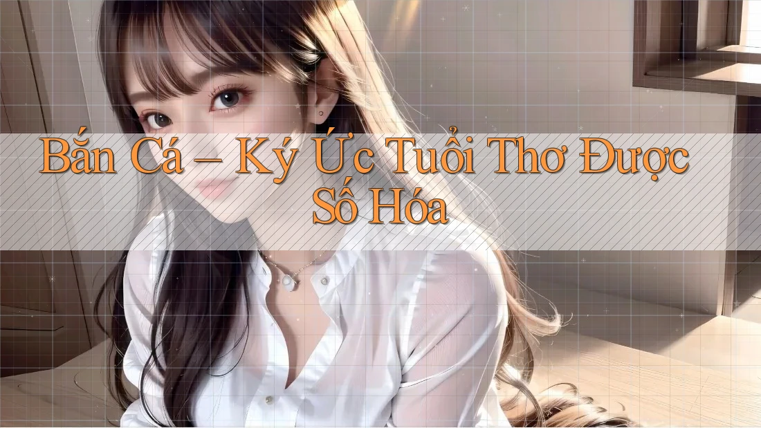 Bắn Cá – Ký Ức Tuổi Thơ Được Số Hóa