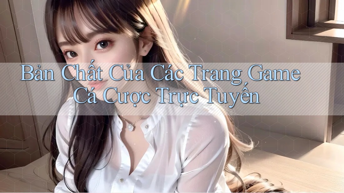 Bản Chất Của Các Trang Game Cá Cược Trực Tuyến