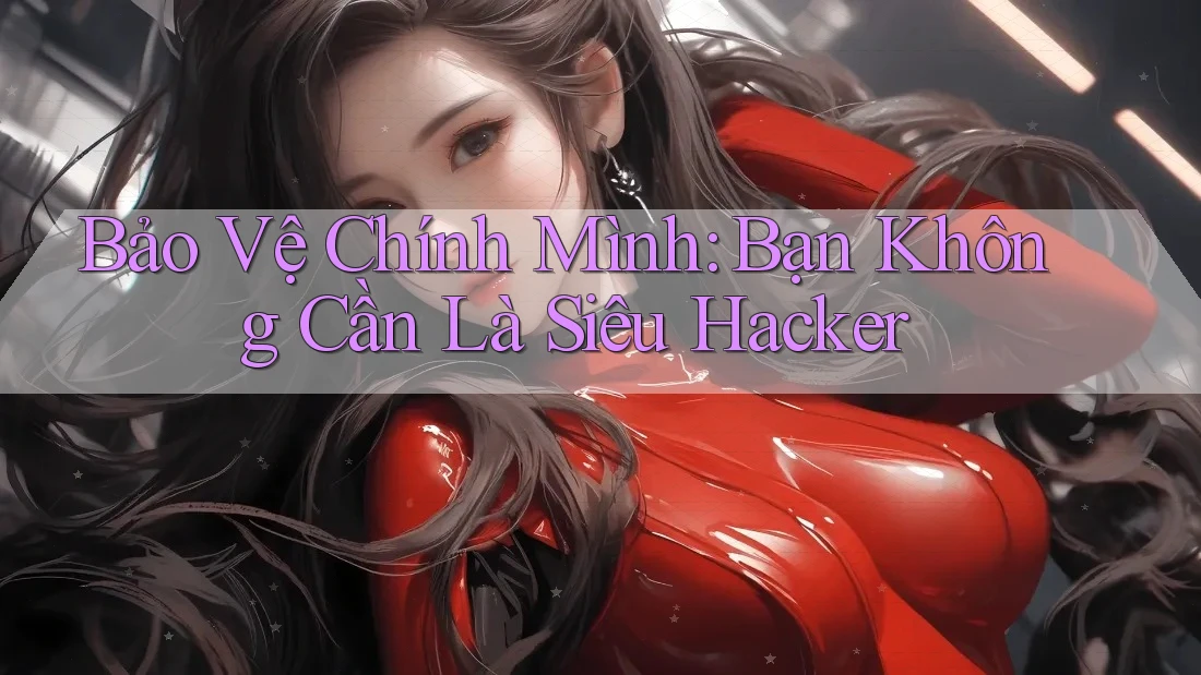 Bảo Vệ Chính Mình: Bạn Không Cần Là Siêu Hacker