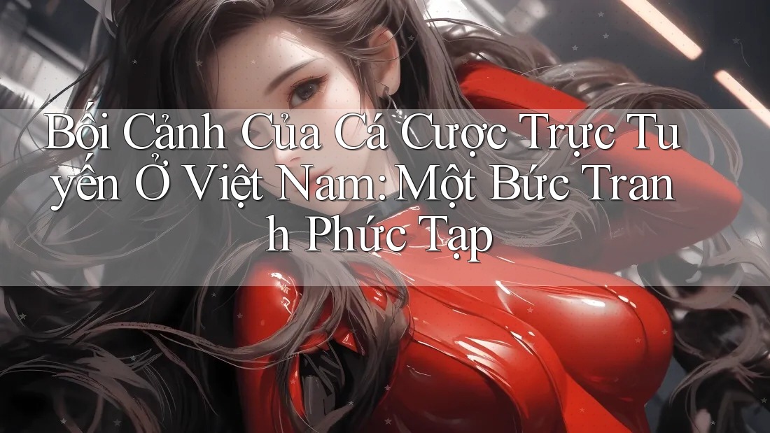 Bối Cảnh Của Cá Cược Trực Tuyến Ở Việt Nam: Một Bức Tranh Phức Tạp