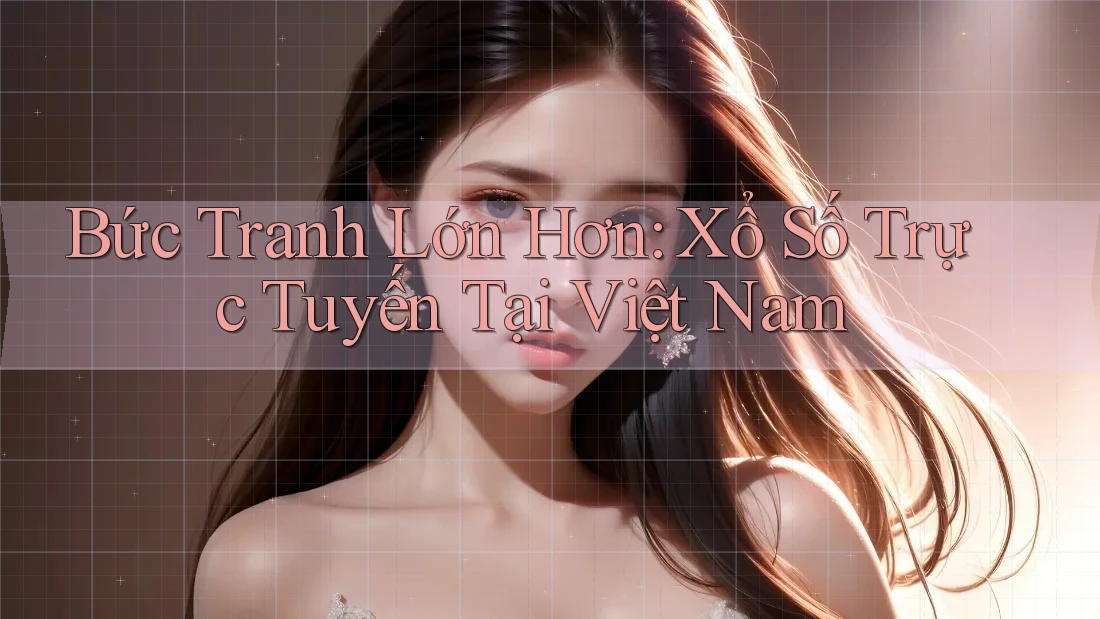Bức Tranh Lớn Hơn: Xổ Số Trực Tuyến Tại Việt Nam