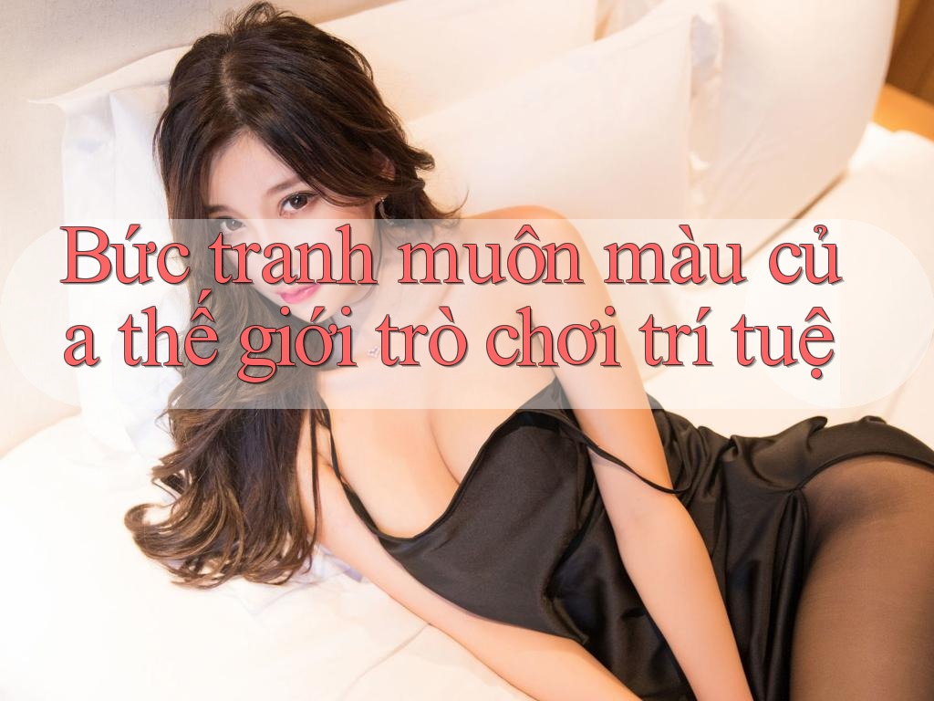Bức tranh muôn màu của thế giới trò chơi trí tuệ