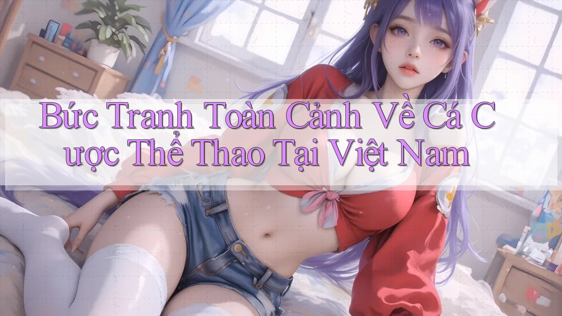 Bức Tranh Toàn Cảnh Về Cá Cược Thể Thao Tại Việt Nam