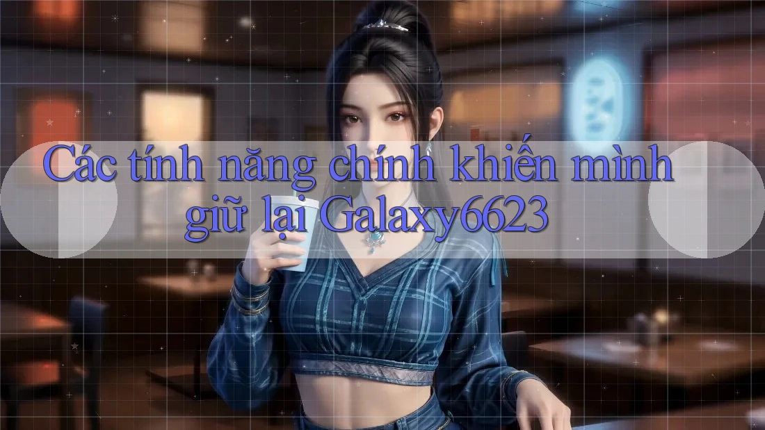 Các tính năng chính khiến mình giữ lại Galaxy6623