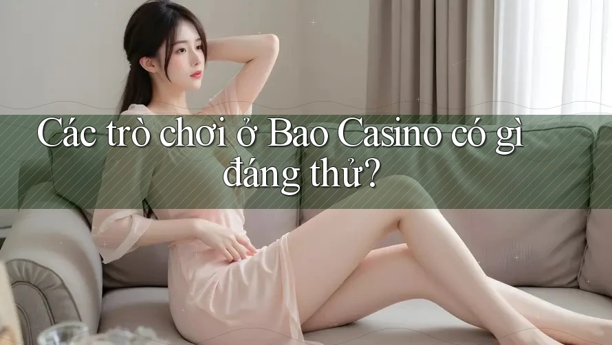 Các trò chơi ở Bao Casino có gì đáng thử?