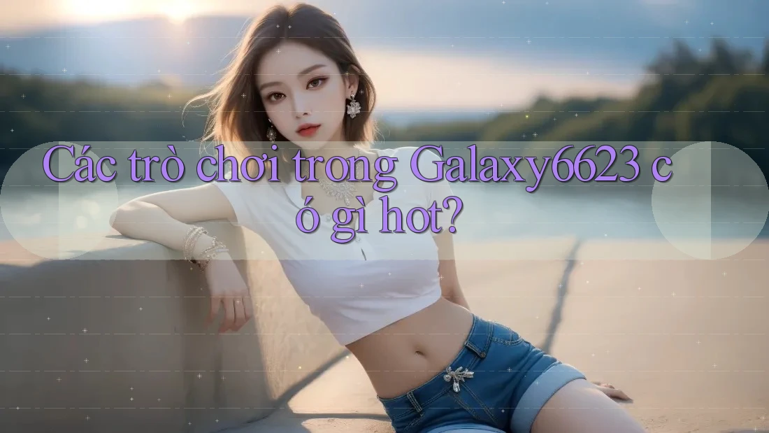 Các trò chơi trong Galaxy6623 có gì hot?
