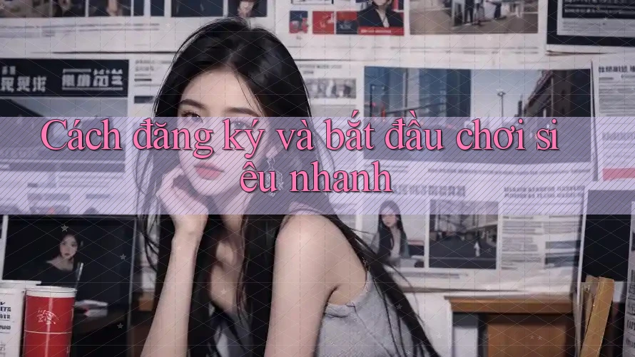 Cách đăng ký và bắt đầu chơi siêu nhanh