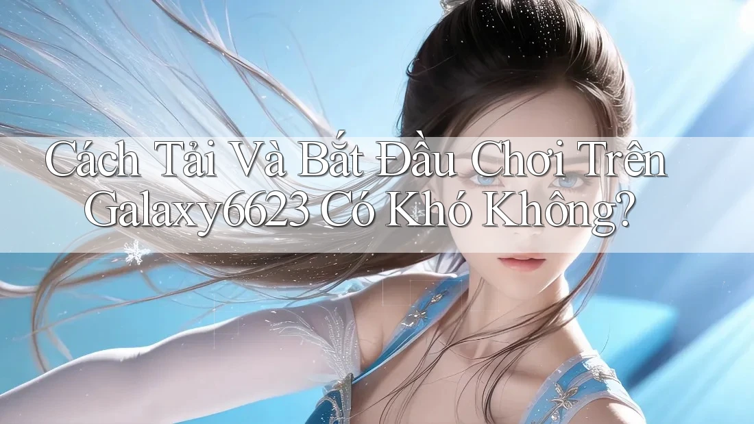 Cách Tải Và Bắt Đầu Chơi Trên Galaxy6623 Có Khó Không?