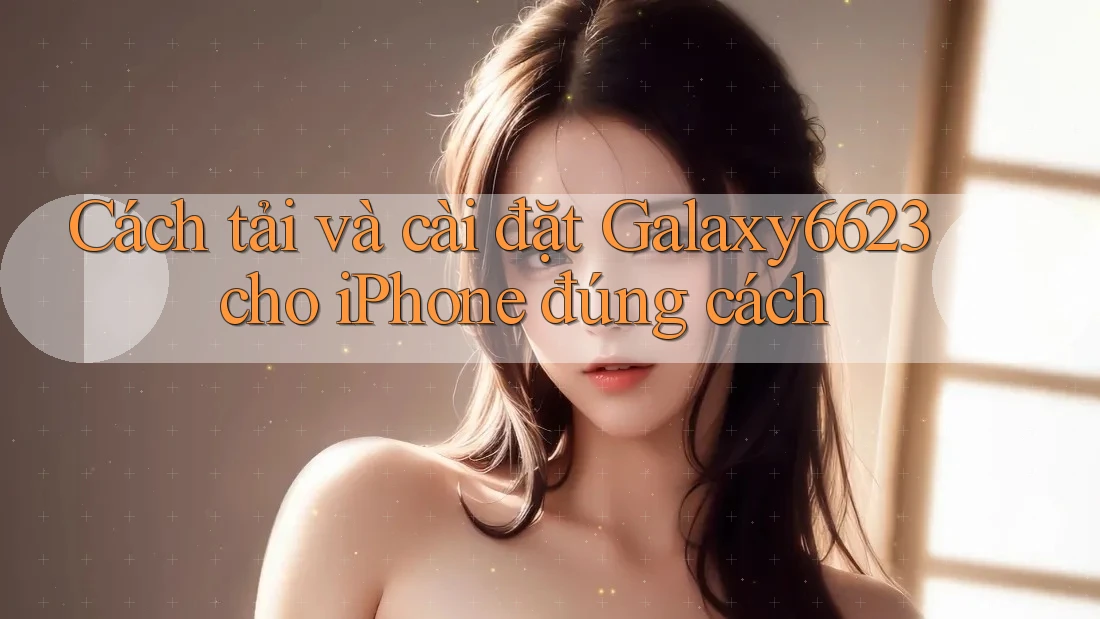 Cách tải và cài đặt Galaxy6623 cho iPhone đúng cách