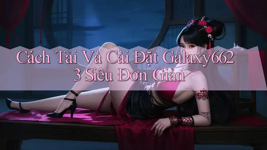 Cách Tải Và Cài Đặt Galaxy6623 Siêu Đơn Giản