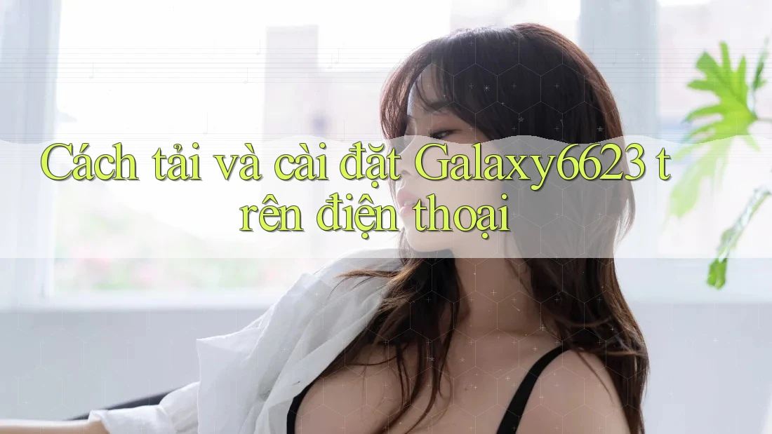 Cách tải và cài đặt Galaxy6623 trên điện thoại