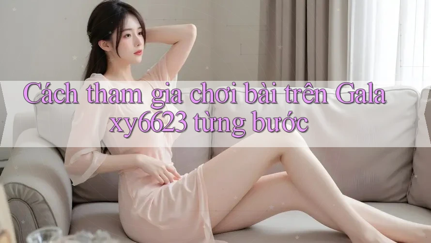 Cách tham gia chơi bài trên Galaxy6623 từng bước