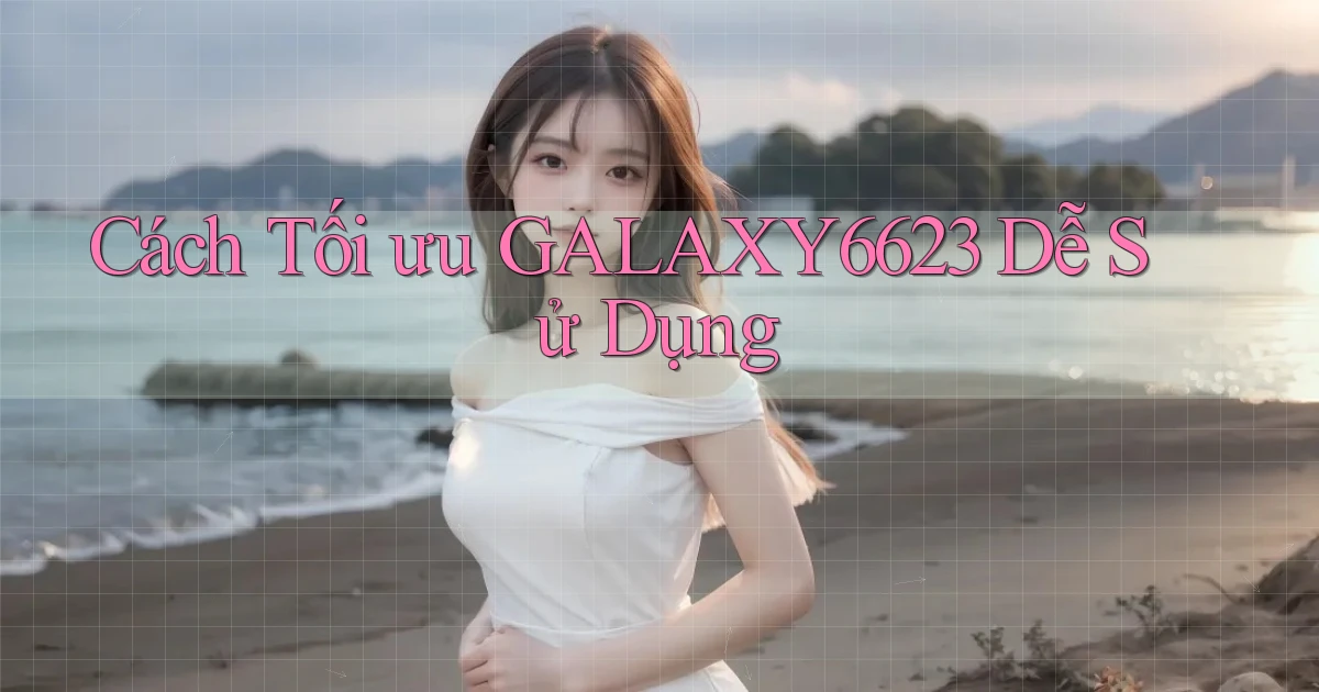 cách tối ưu galaxy6623 dễ sử dụng