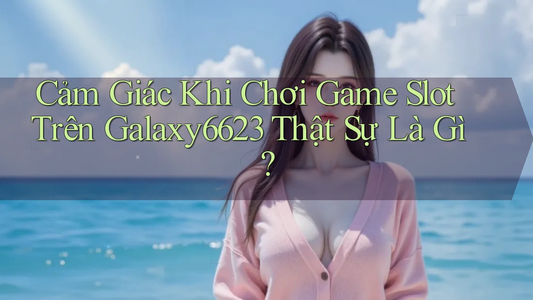 Cảm Giác Khi Chơi Game Slot Trên Galaxy6623 Thật Sự Là Gì?