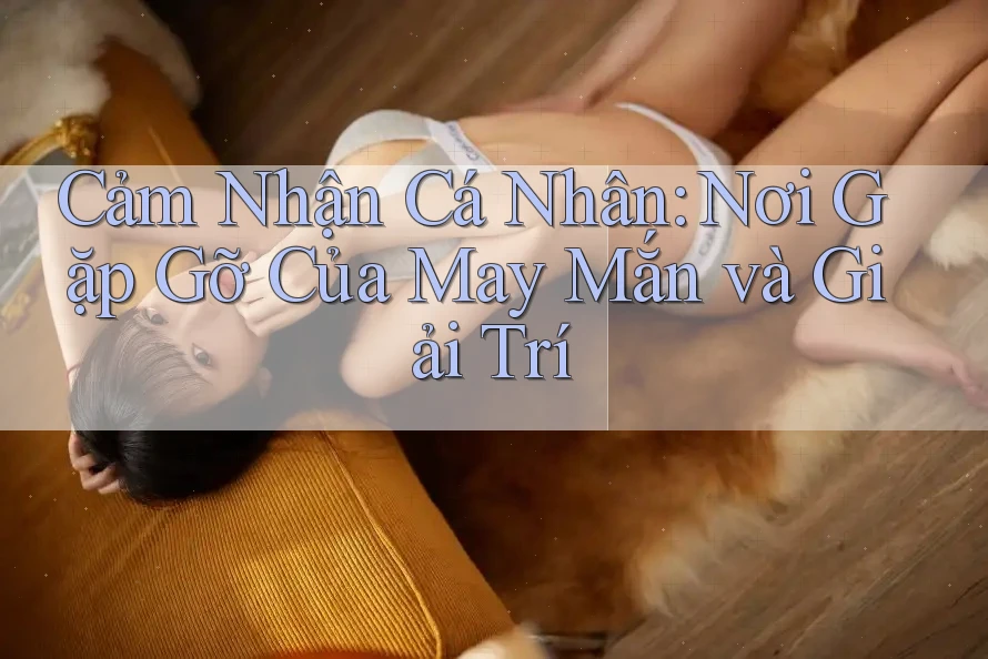 Cảm Nhận Cá Nhân: Nơi Gặp Gỡ Của May Mắn và Giải Trí