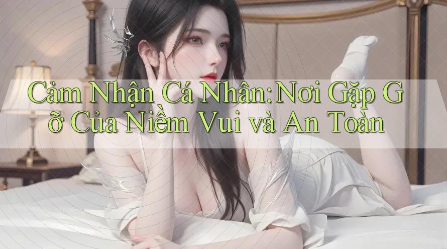 Cảm Nhận Cá Nhân: Nơi Gặp Gỡ Của Niềm Vui và An Toàn
