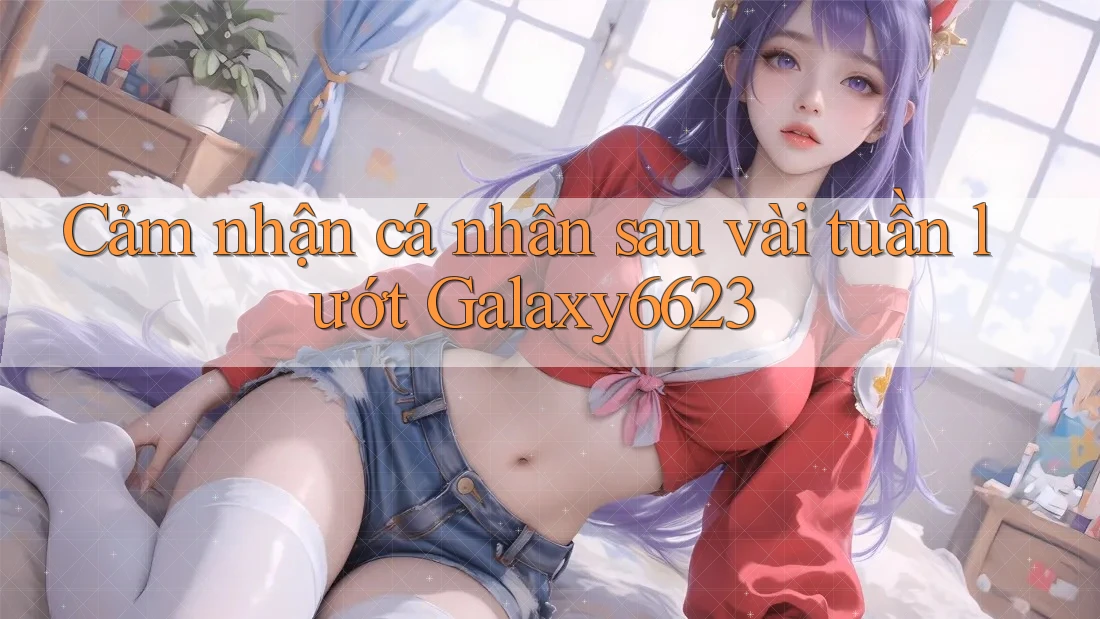 Cảm nhận cá nhân sau vài tuần lướt Galaxy6623