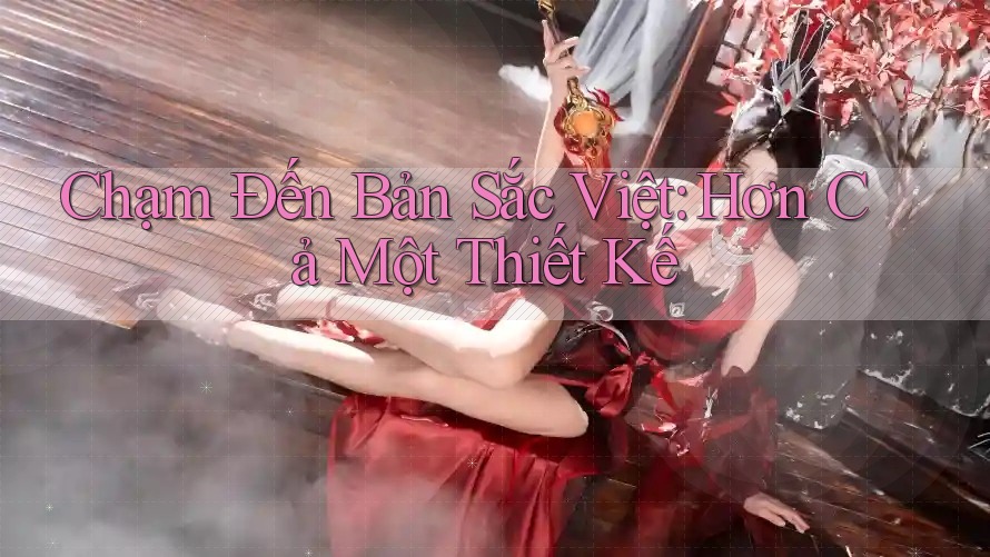 Chạm Đến Bản Sắc Việt: Hơn Cả Một Thiết Kế