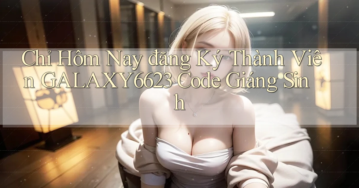 chỉ hôm nay đăng ký thành viên galaxy6623 code giáng sinh
