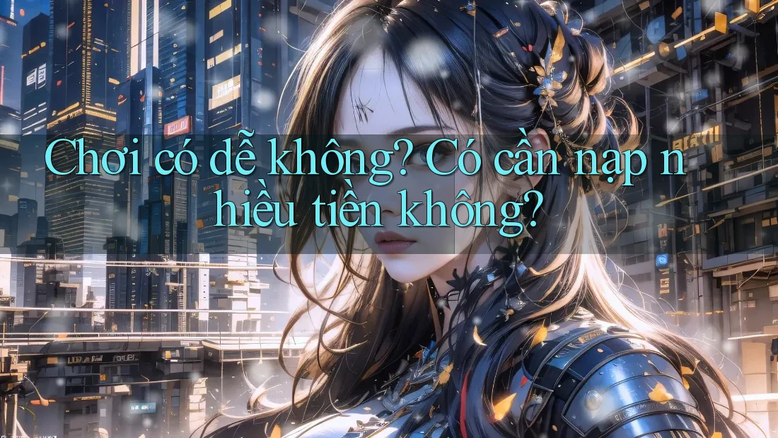Chơi có dễ không? Có cần nạp nhiều tiền không?