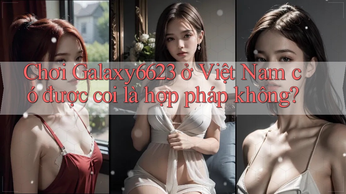 Chơi Galaxy6623 ở Việt Nam có được coi là hợp pháp không?