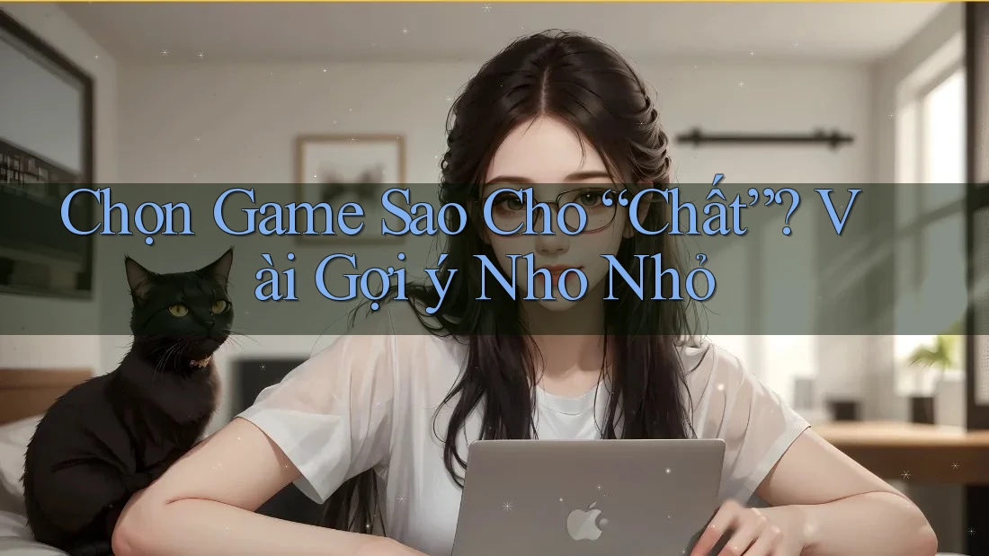 Chọn Game Sao Cho “Chất”? Vài Gợi ý Nho Nhỏ Chọn Game Sao Cho “Chất”? Vài Gợi ý Nho Nhỏ