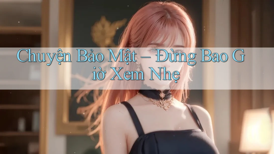Chuyện Bảo Mật – Đừng Bao Giờ Xem Nhẹ