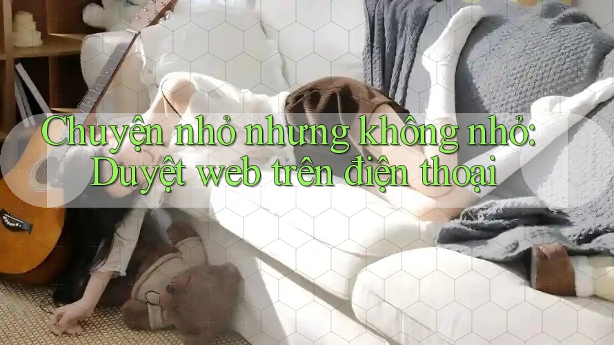 Chuyện nhỏ nhưng không nhỏ: Duyệt web trên điện thoại