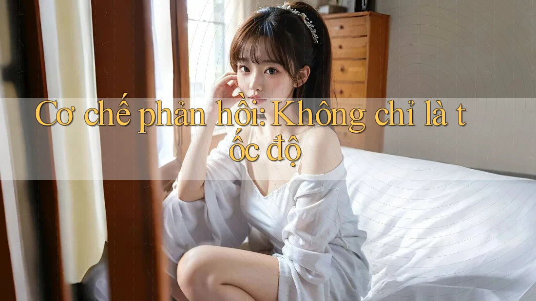 Cơ chế phản hồi: Không chỉ là tốc độ