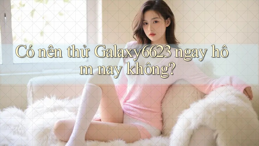 Có nên thử Galaxy6623 ngay hôm nay không?