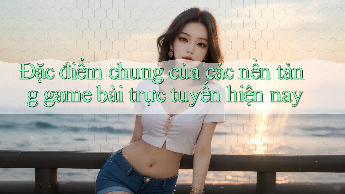 Đặc điểm chung của các nền tảng game bài trực tuyến hiện nay