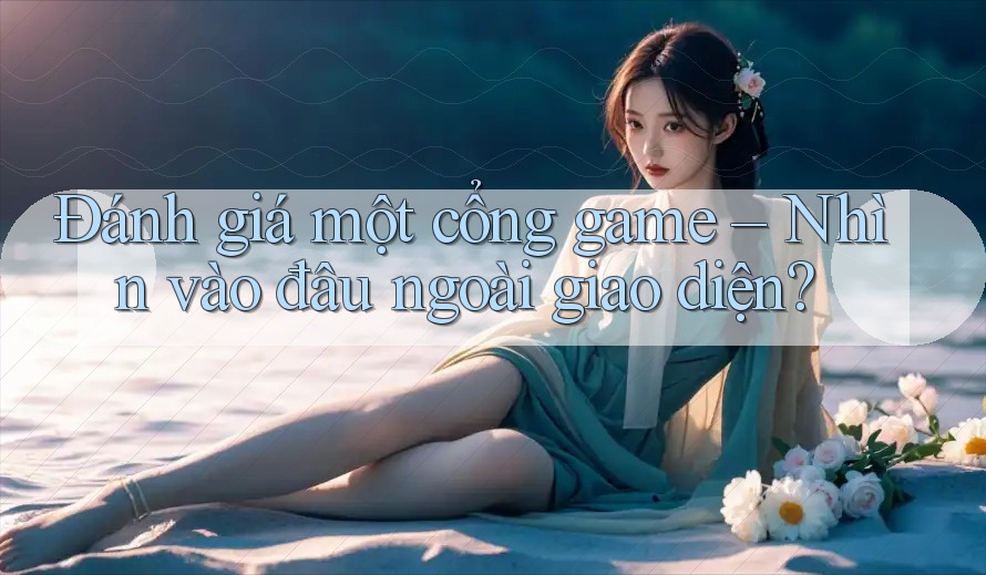 Đánh giá một cổng game – Nhìn vào đâu ngoài giao diện?