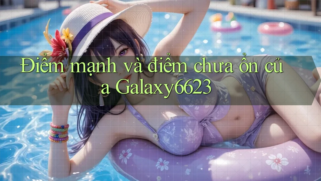 Điểm mạnh và điểm chưa ổn của Galaxy6623