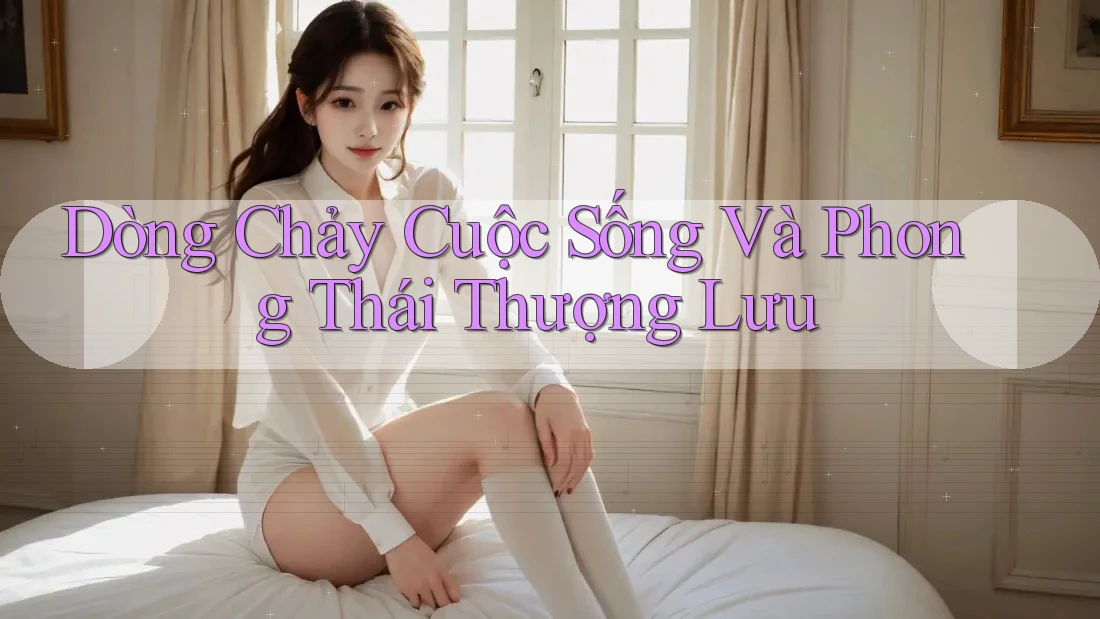 Dòng Chảy Cuộc Sống Và Phong Thái Thượng Lưu