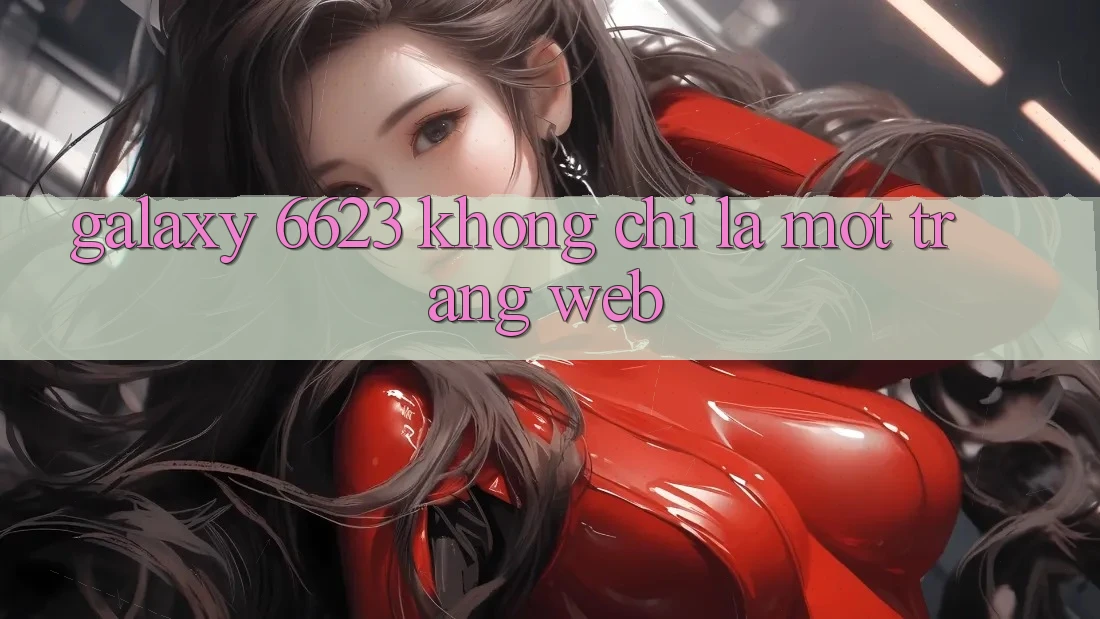 “Galaxy 6623” Không Chỉ Là Một Trang Web